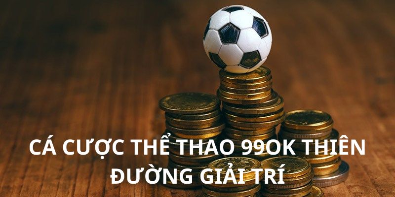 99OK mở ra thiên đường giải trí cho người chơi đam mê thể thao