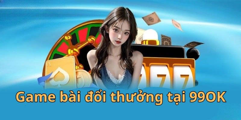 Tìm hiểu game bài đổi thưởng tại 99OK