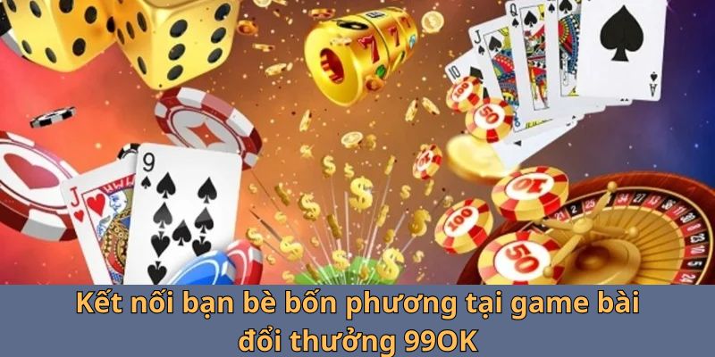 Kết nối bạn bè bốn phương tại game bài đổi thưởng 99OK