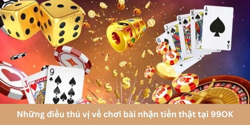 Những điều thú vị về chơi bài nhận tiền thật tại 99OK